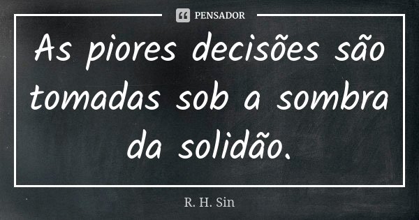 As piores decisões são tomadas sob a sombra da solidão.... Frase de R.H. Sin.