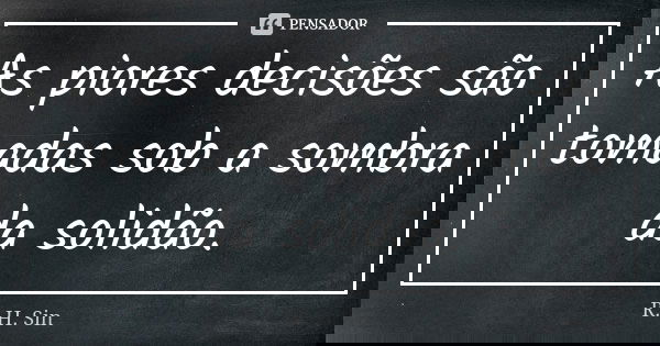 As piores decisões são tomadas sob a sombra da solidão.... Frase de R.H. Sin.
