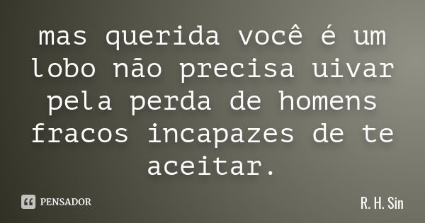 mas querida você é um lobo não precisa uivar pela perda de homens fracos incapazes de te aceitar.... Frase de R. H. Sin.