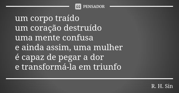 um corpo traído um coração destruído uma mente confusa e ainda assim, uma mulher é capaz de pegar a dor e transformá-la em triunfo... Frase de R.H. Sin.