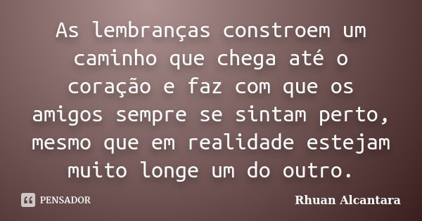 As lembranças constroem um caminho que chega até o coração e faz com que os amigos sempre se sintam perto, mesmo que em realidade estejam muito longe um do outr... Frase de Rhuan Alcantara.