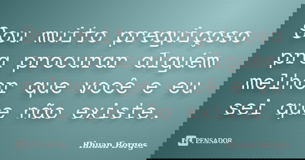 Sou muito preguiçoso pra procurar alguém melhor que você e eu sei que não existe.... Frase de Rhuan Borges.