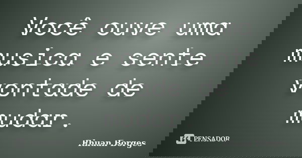 Você ouve uma musica e sente vontade de mudar.... Frase de Rhuan Borges.