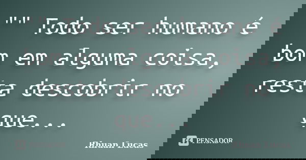 "" Todo ser humano é bom em alguma coisa, resta descobrir no que...... Frase de Rhuan Lucas.