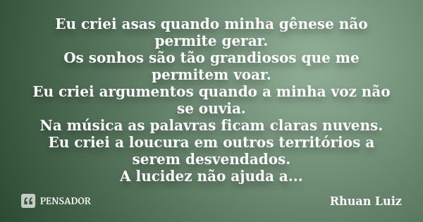 Eu criei asas quando minha gênese não permite gerar. Os sonhos são tão grandiosos que me permitem voar. Eu criei argumentos quando a minha voz não se ouvia. Na ... Frase de Rhuan Luiz.