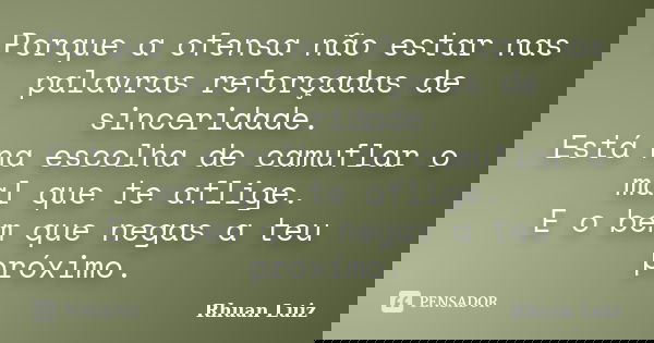Porque a ofensa não estar nas palavras reforçadas de sinceridade. Está na escolha de camuflar o mal que te aflige. E o bem que negas a teu próximo.... Frase de Rhuan Luiz.