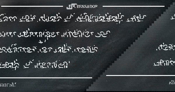 Com ela tudo é felicidade, ate um domingo inteiro se transforma no dia mais animado, é incrível.... Frase de Rhuan M..