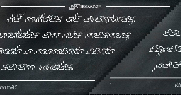 Há milhões de aventuras, escondidas em nós mesmos, esperando o momento certo para serem vividas.... Frase de Rhuan M..