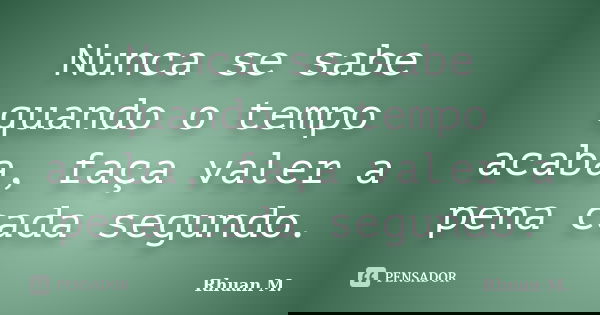 Nunca se sabe quando o tempo acaba, faça valer a pena cada segundo.... Frase de Rhuan M..