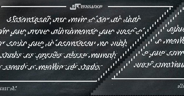 Ostentação pra mim é ter do lado alguém que prove diariamente que você é a melhor coisa que já aconteceu na vida, e que com todas as opções desse mundo, você co... Frase de Rhuan M..