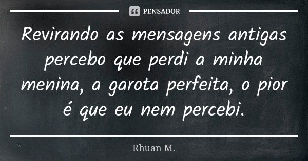 Revirando as mensagens antigas percebo que perdi a minha menina, a garota perfeita, o pior é que eu nem percebi.... Frase de Rhuan M..