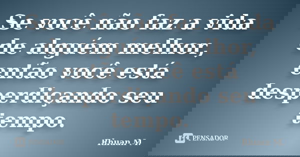 Se você não faz a vida de alguém melhor, então você está desperdiçando seu tempo.... Frase de Rhuan M..