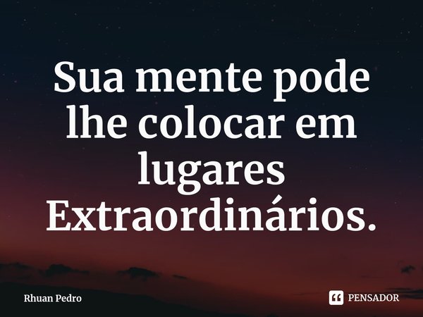 Sua mente pode lhe colocar em lugares Extraordinários⁠.... Frase de Rhuan Pedro.