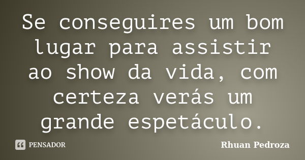 Se conseguires um bom lugar para assistir ao show da vida, com certeza verás um grande espetáculo.... Frase de Rhuan Pedroza.