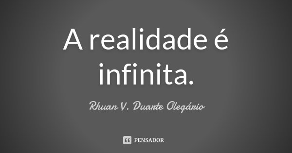 A realidade é infinita.... Frase de Rhuan V. Duarte Olegário.