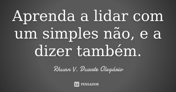 Aprenda a lidar com um simples não, e a dizer também.... Frase de Rhuan V. Duarte Olegário.