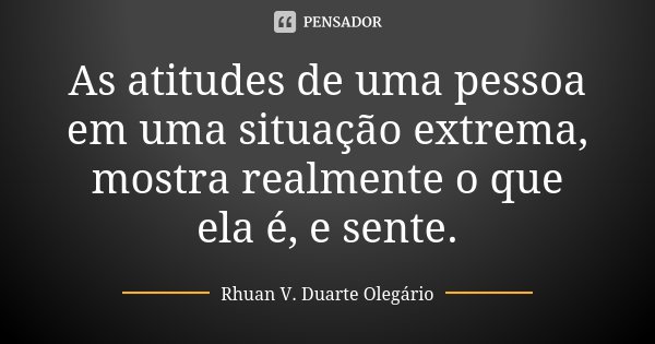 As atitudes de uma pessoa em uma situação extrema, mostra realmente o que ela é, e sente.... Frase de Rhuan V. Duarte Olegário.