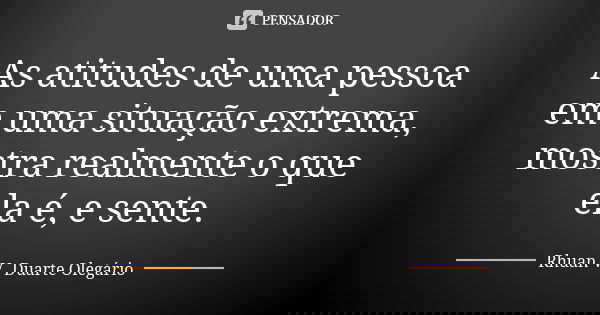 As atitudes de uma pessoa em uma situação extrema, mostra realmente o que ela é, e sente.... Frase de Rhuan V. Duarte Olegário.