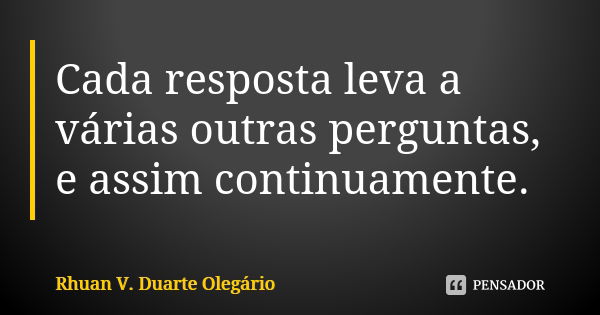 Cada resposta leva a várias outras perguntas, e assim continuamente.... Frase de Rhuan V. Duarte Olegário.