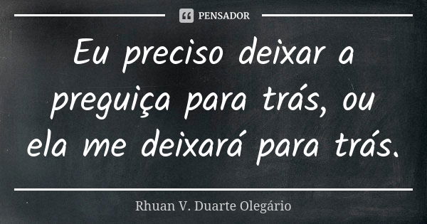 Eu preciso deixar a preguiça para trás, ou ela me deixará para trás.... Frase de Rhuan V. Duarte Olegário.