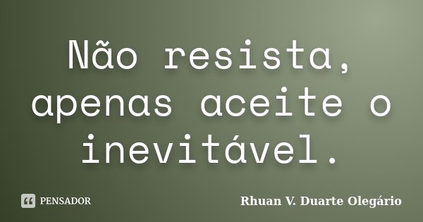 Não resista, apenas aceite o inevitável.... Frase de Rhuan V. Duarte Olegário.