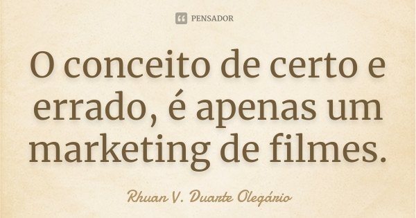 O conceito de certo e errado, é apenas um marketing de filmes.... Frase de Rhuan V. Duarte Olegário.