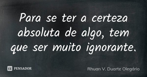 Para se ter a certeza absoluta de algo, tem que ser muito ignorante.... Frase de Rhuan V. Duarte Olegário.