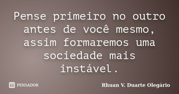 Pense primeiro no outro antes de você mesmo, assim formaremos uma sociedade mais instável.... Frase de Rhuan V. Duarte Olegário.