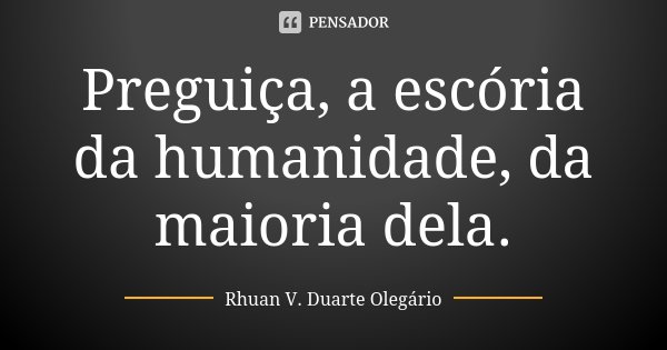 Preguiça, a escória da humanidade, da maioria dela.... Frase de Rhuan V. Duarte Olegário.