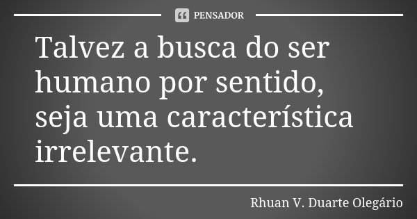 Talvez a busca do ser humano por sentido, seja uma característica irrelevante.... Frase de Rhuan V. Duarte Olegário.