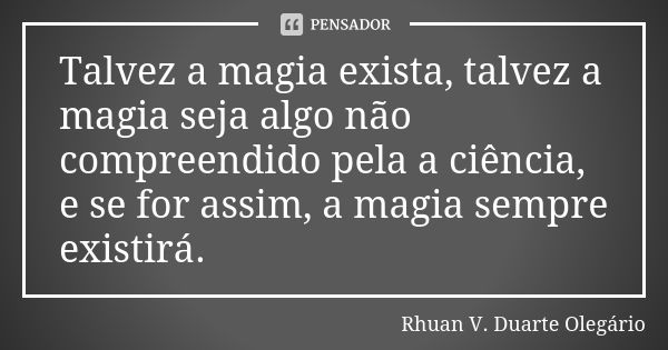 Talvez a magia exista, talvez a magia seja algo não compreendido pela a ciência, e se for assim, a magia sempre existirá.... Frase de Rhuan V. Duarte Olegário.