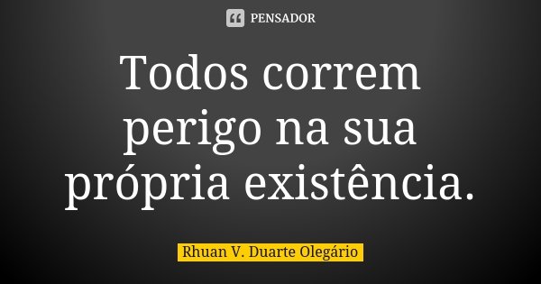 Todos correm perigo na sua própria existência.... Frase de Rhuan V. Duarte Olegário.