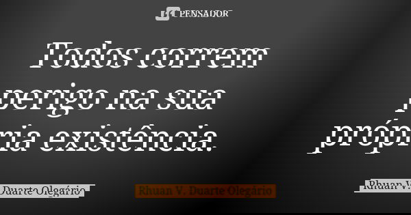 Todos correm perigo na sua própria existência.... Frase de Rhuan V. Duarte Olegário.