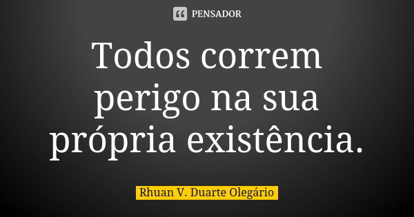 Todos correm perigo na sua própria existência.... Frase de Rhuan V. Duarte Olegário.