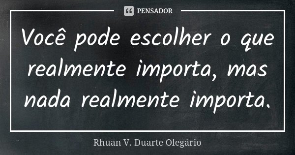 Você pode escolher o que realmente importa, mas nada realmente importa.... Frase de Rhuan V. Duarte Olegário.