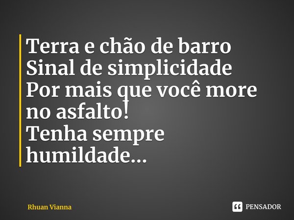 ⁠Terra e chão de barro
Sinal de simplicidade
Por mais que você more no asfalto!
Tenha sempre humildade...... Frase de Rhuan Vianna.