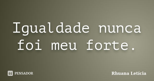 Igualdade nunca foi meu forte.... Frase de Rhuana Letícia.