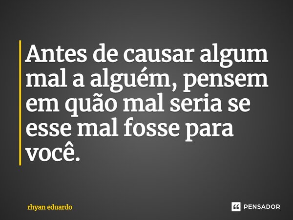 Antes de causar algum mal a alguém, pensem em quão mal seria se esse mal fosse para você.... Frase de RHYAN EDUARDO.