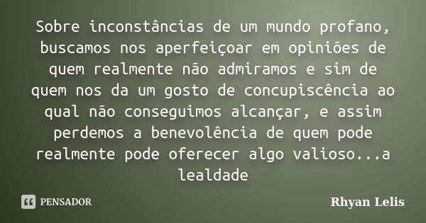 Sobre inconstâncias de um mundo profano, buscamos nos aperfeiçoar em opiniões de quem realmente não admiramos e sim de quem nos da um gosto de concupiscência ao... Frase de Rhyan Lelis.