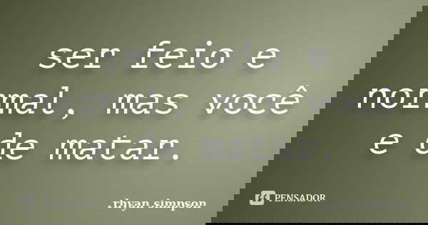 ser feio e normal, mas você e de matar.... Frase de rhyan simpson.