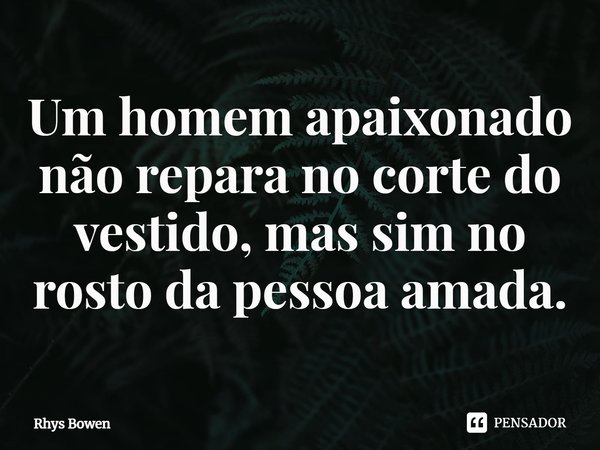 ⁠Um homem apaixonado não repara no corte do vestido, mas sim no rosto da pessoa amada.... Frase de Rhys Bowen.