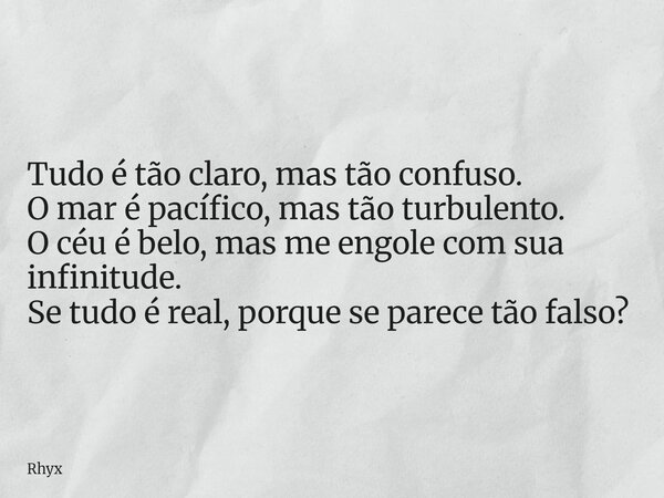 Tudo é tão claro, mas tão confuso. O mar é pacífico, mas tão turbulento. O céu é belo, mas me engole com sua infinitude. Se tudo é real, porque se parece tão fa... Frase de Rhyx.