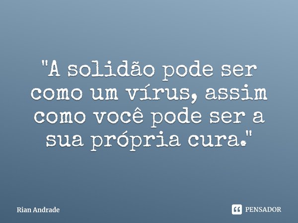 ⁠"A solidão pode ser como um vírus, assim como você pode ser a sua própria cura."... Frase de Rian Andrade.