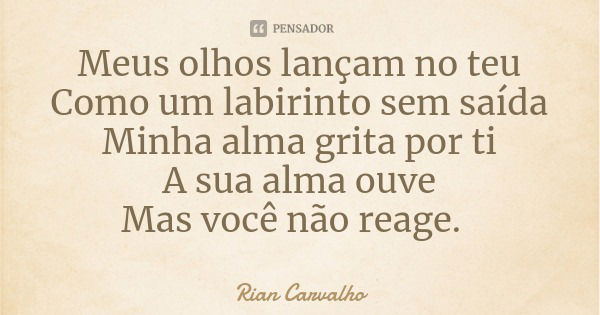 Meus olhos lançam no teu
Como um labirinto sem saída
Minha alma grita por ti
A sua alma ouve
Mas você não reage.... Frase de Rian Carvalho.