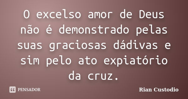 O excelso amor de Deus não é demonstrado pelas suas graciosas dádivas e sim pelo ato expiatório da cruz.... Frase de Rian Custodio.