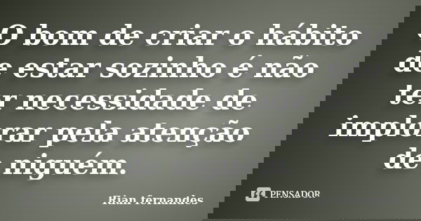 O bom de criar o hábito de estar sozinho é não ter necessidade de implorar pela atenção de niguém.... Frase de Rian fernandes.