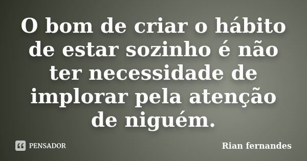 O bom de criar o hábito de estar sozinho é não ter necessidade de implorar pela atenção de niguém.... Frase de Rian fernandes.