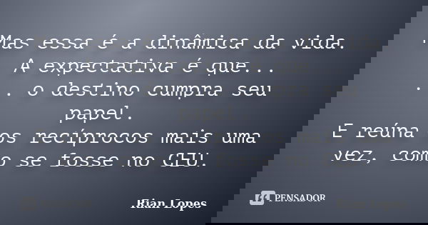 Mas essa é a dinâmica da vida. A expectativa é que... ... o destino cumpra seu papel. E reúna os recíprocos mais uma vez, como se fosse no CEU.... Frase de Rian Lopes.