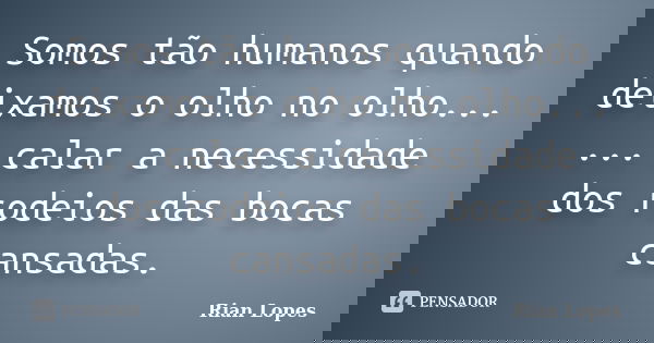 Somos tão humanos quando deixamos o olho no olho... ... calar a necessidade dos rodeios das bocas cansadas.... Frase de Rian Lopes.