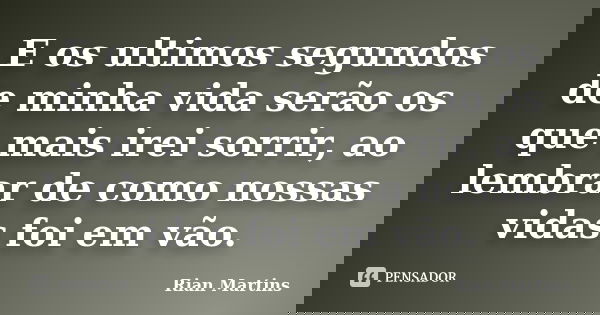 E os ultimos segundos de minha vida serão os que mais irei sorrir, ao lembrar de como nossas vidas foi em vão.... Frase de Rian Martins.